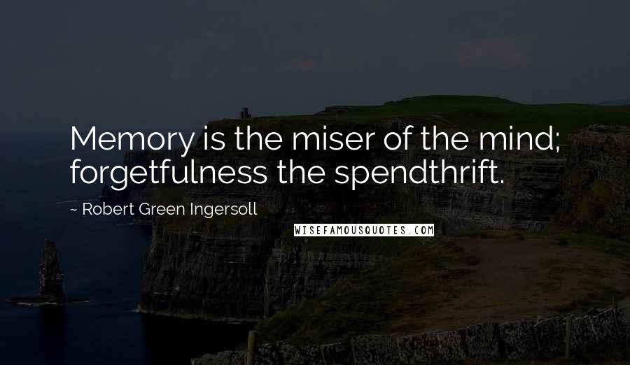 Robert Green Ingersoll Quotes: Memory is the miser of the mind; forgetfulness the spendthrift.