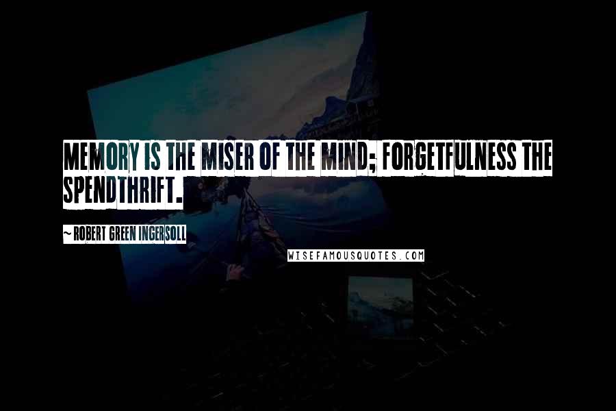 Robert Green Ingersoll Quotes: Memory is the miser of the mind; forgetfulness the spendthrift.