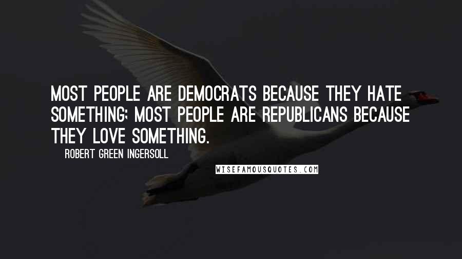 Robert Green Ingersoll Quotes: Most people are Democrats because they hate something; most people are Republicans because they love something.