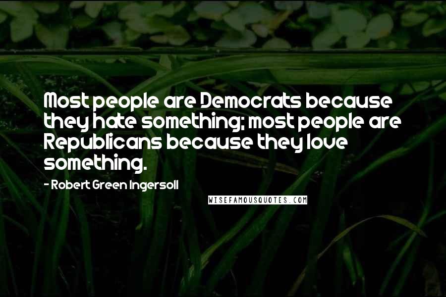 Robert Green Ingersoll Quotes: Most people are Democrats because they hate something; most people are Republicans because they love something.