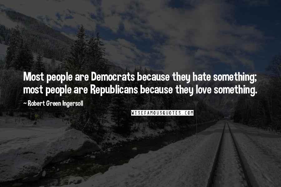 Robert Green Ingersoll Quotes: Most people are Democrats because they hate something; most people are Republicans because they love something.