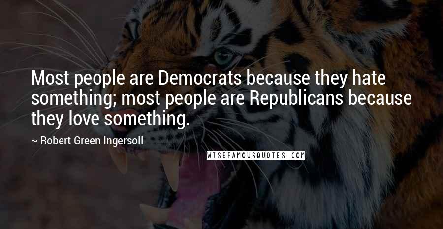 Robert Green Ingersoll Quotes: Most people are Democrats because they hate something; most people are Republicans because they love something.