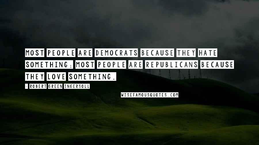 Robert Green Ingersoll Quotes: Most people are Democrats because they hate something; most people are Republicans because they love something.