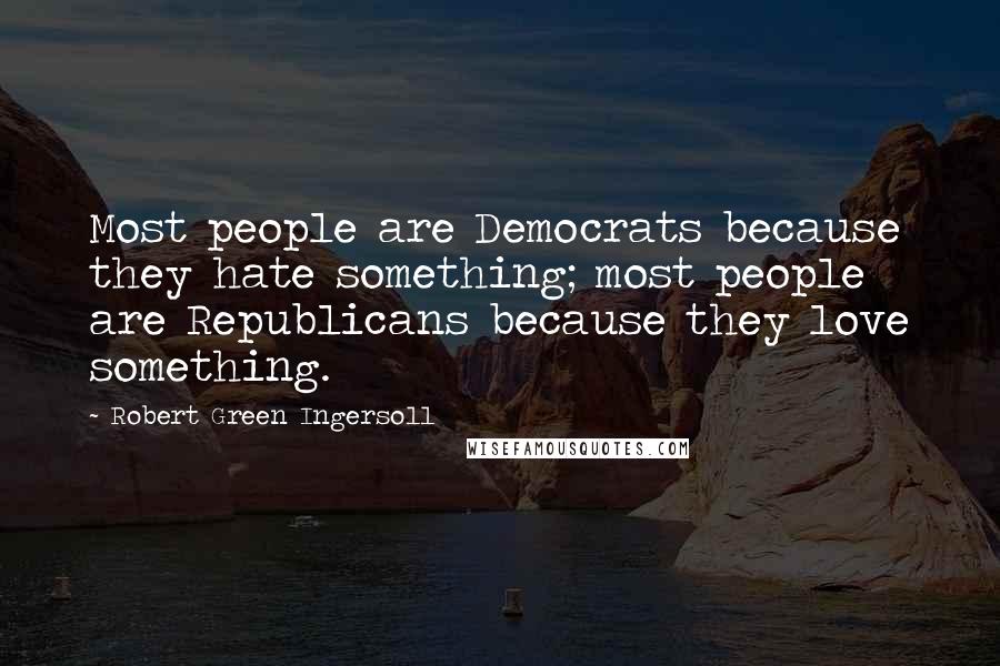 Robert Green Ingersoll Quotes: Most people are Democrats because they hate something; most people are Republicans because they love something.