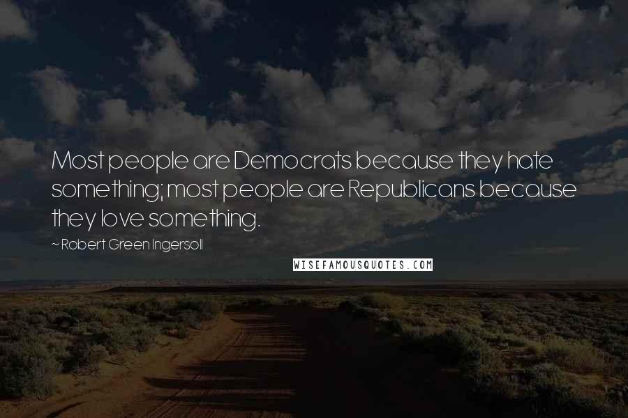 Robert Green Ingersoll Quotes: Most people are Democrats because they hate something; most people are Republicans because they love something.