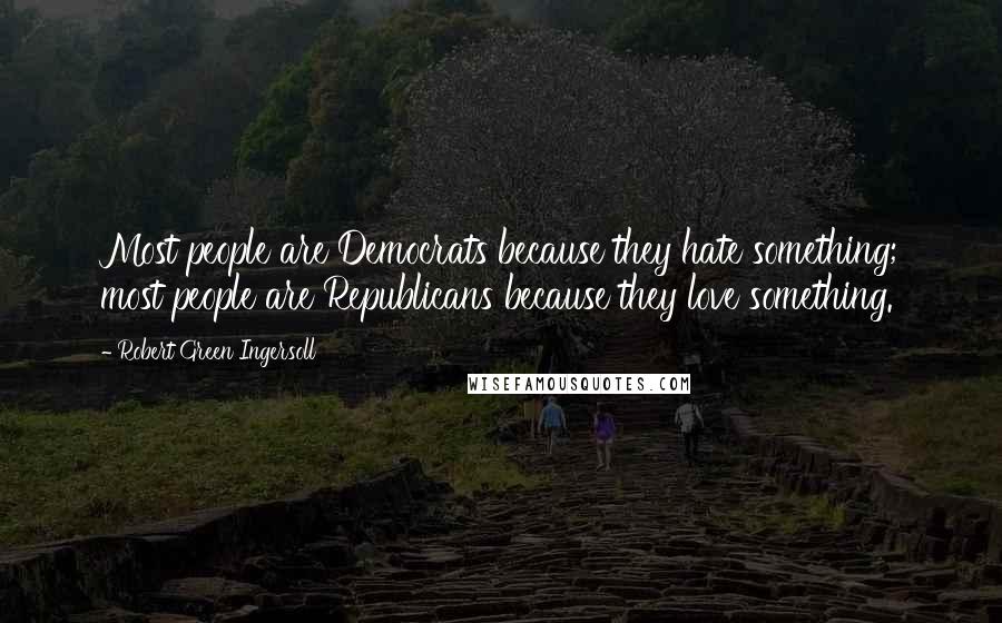 Robert Green Ingersoll Quotes: Most people are Democrats because they hate something; most people are Republicans because they love something.