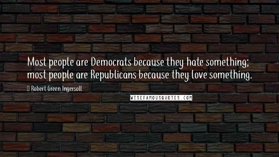 Robert Green Ingersoll Quotes: Most people are Democrats because they hate something; most people are Republicans because they love something.