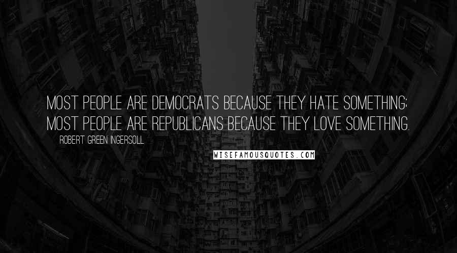 Robert Green Ingersoll Quotes: Most people are Democrats because they hate something; most people are Republicans because they love something.