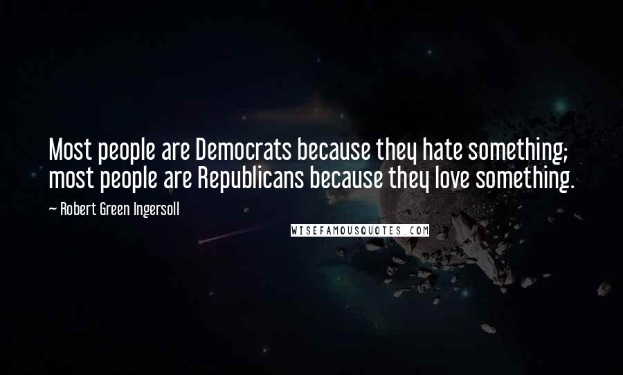 Robert Green Ingersoll Quotes: Most people are Democrats because they hate something; most people are Republicans because they love something.
