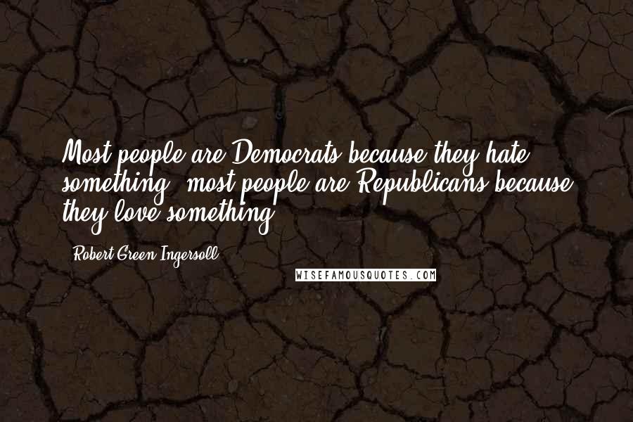 Robert Green Ingersoll Quotes: Most people are Democrats because they hate something; most people are Republicans because they love something.