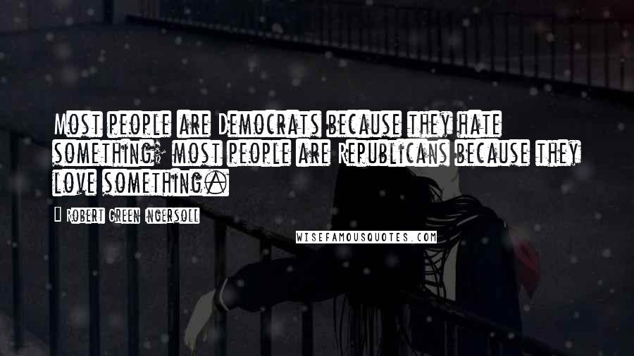 Robert Green Ingersoll Quotes: Most people are Democrats because they hate something; most people are Republicans because they love something.