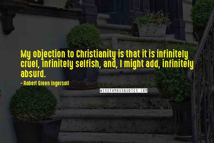 Robert Green Ingersoll Quotes: My objection to Christianity is that it is infinitely cruel, infinitely selfish, and, I might add, infinitely absurd.