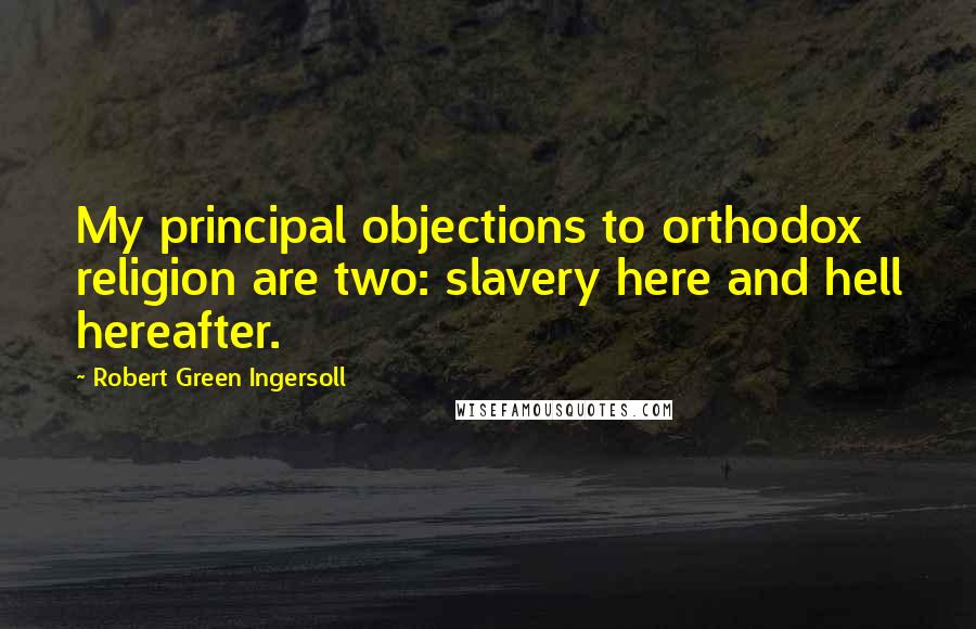 Robert Green Ingersoll Quotes: My principal objections to orthodox religion are two: slavery here and hell hereafter.