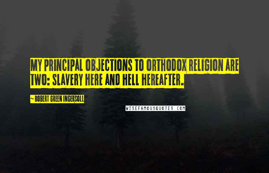 Robert Green Ingersoll Quotes: My principal objections to orthodox religion are two: slavery here and hell hereafter.