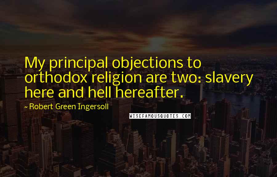 Robert Green Ingersoll Quotes: My principal objections to orthodox religion are two: slavery here and hell hereafter.