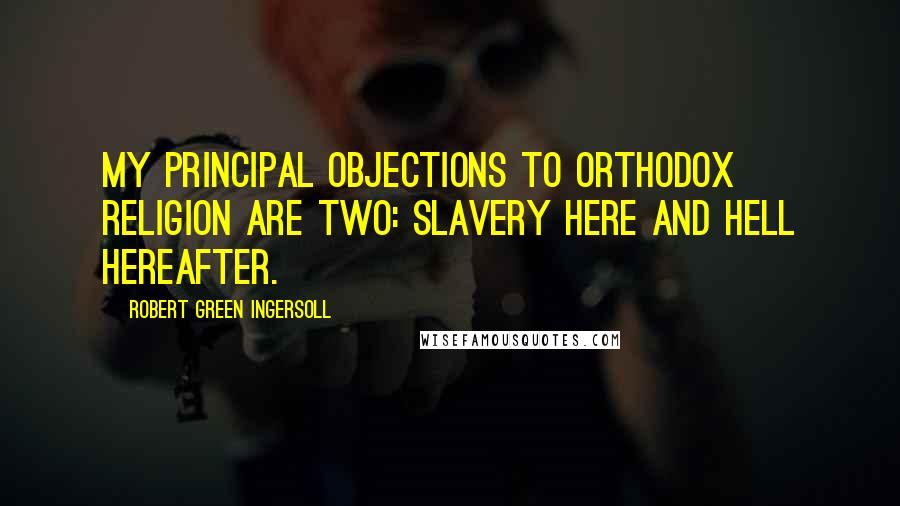 Robert Green Ingersoll Quotes: My principal objections to orthodox religion are two: slavery here and hell hereafter.