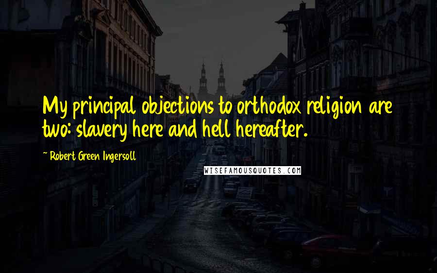 Robert Green Ingersoll Quotes: My principal objections to orthodox religion are two: slavery here and hell hereafter.