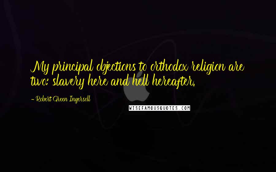 Robert Green Ingersoll Quotes: My principal objections to orthodox religion are two: slavery here and hell hereafter.