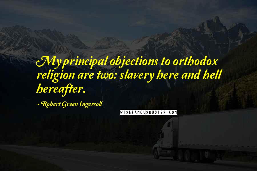 Robert Green Ingersoll Quotes: My principal objections to orthodox religion are two: slavery here and hell hereafter.