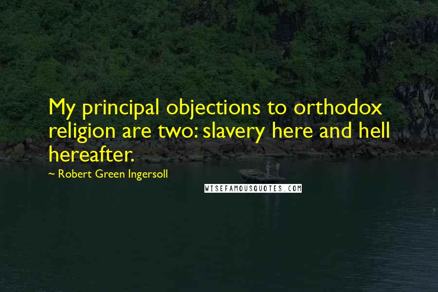 Robert Green Ingersoll Quotes: My principal objections to orthodox religion are two: slavery here and hell hereafter.