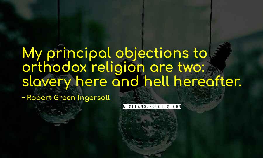 Robert Green Ingersoll Quotes: My principal objections to orthodox religion are two: slavery here and hell hereafter.