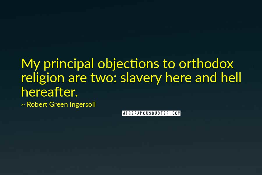 Robert Green Ingersoll Quotes: My principal objections to orthodox religion are two: slavery here and hell hereafter.