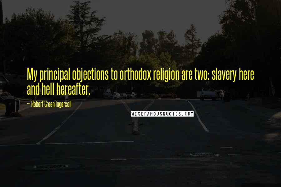 Robert Green Ingersoll Quotes: My principal objections to orthodox religion are two: slavery here and hell hereafter.