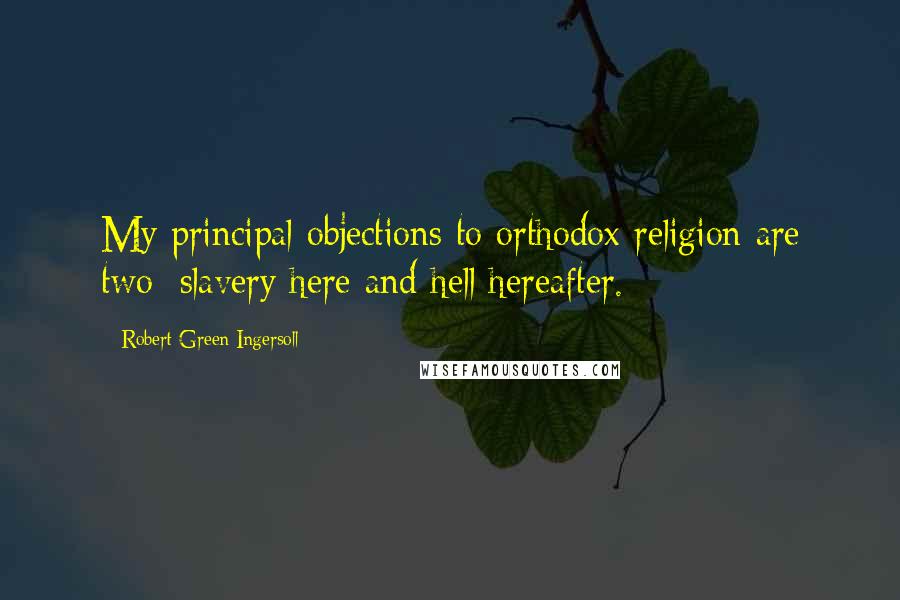 Robert Green Ingersoll Quotes: My principal objections to orthodox religion are two: slavery here and hell hereafter.