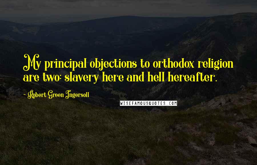 Robert Green Ingersoll Quotes: My principal objections to orthodox religion are two: slavery here and hell hereafter.