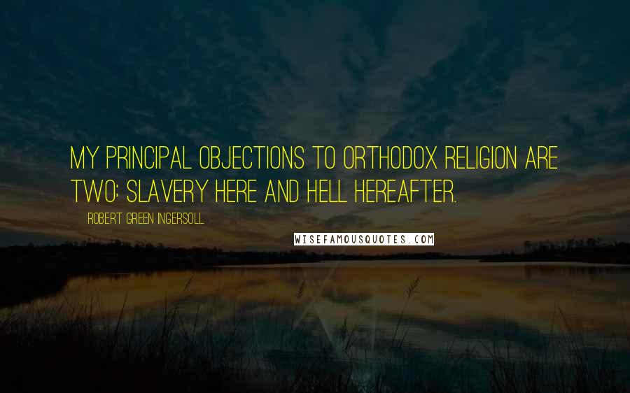 Robert Green Ingersoll Quotes: My principal objections to orthodox religion are two: slavery here and hell hereafter.