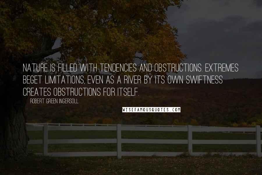 Robert Green Ingersoll Quotes: Nature is filled with tendencies and obstructions. Extremes beget limitations, even as a river by its own swiftness creates obstructions for itself.