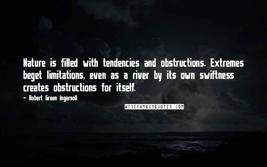 Robert Green Ingersoll Quotes: Nature is filled with tendencies and obstructions. Extremes beget limitations, even as a river by its own swiftness creates obstructions for itself.