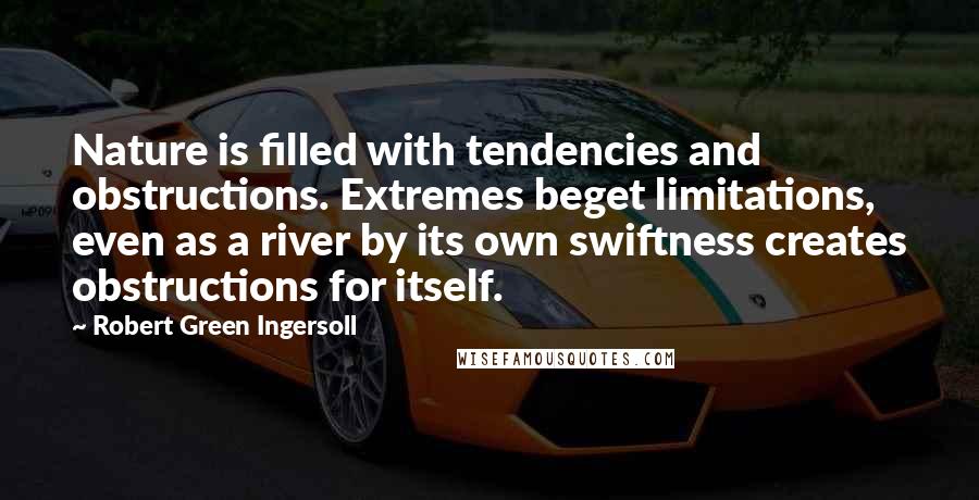 Robert Green Ingersoll Quotes: Nature is filled with tendencies and obstructions. Extremes beget limitations, even as a river by its own swiftness creates obstructions for itself.