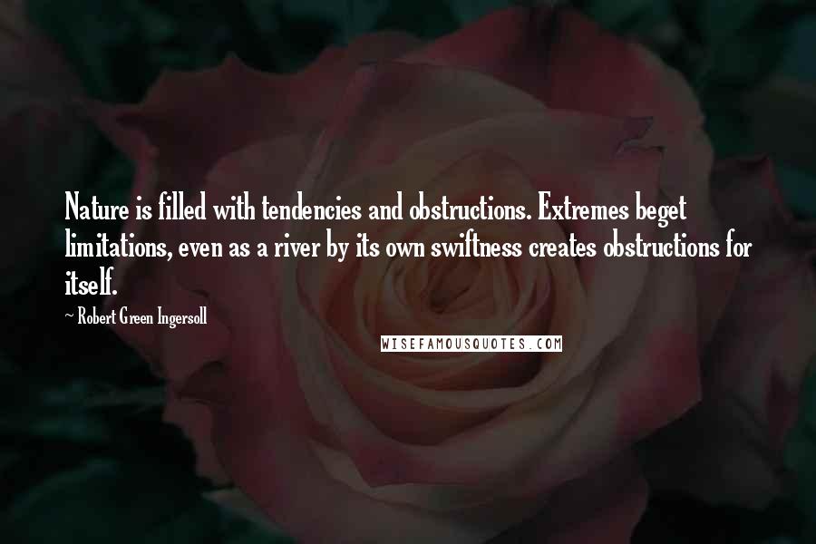 Robert Green Ingersoll Quotes: Nature is filled with tendencies and obstructions. Extremes beget limitations, even as a river by its own swiftness creates obstructions for itself.