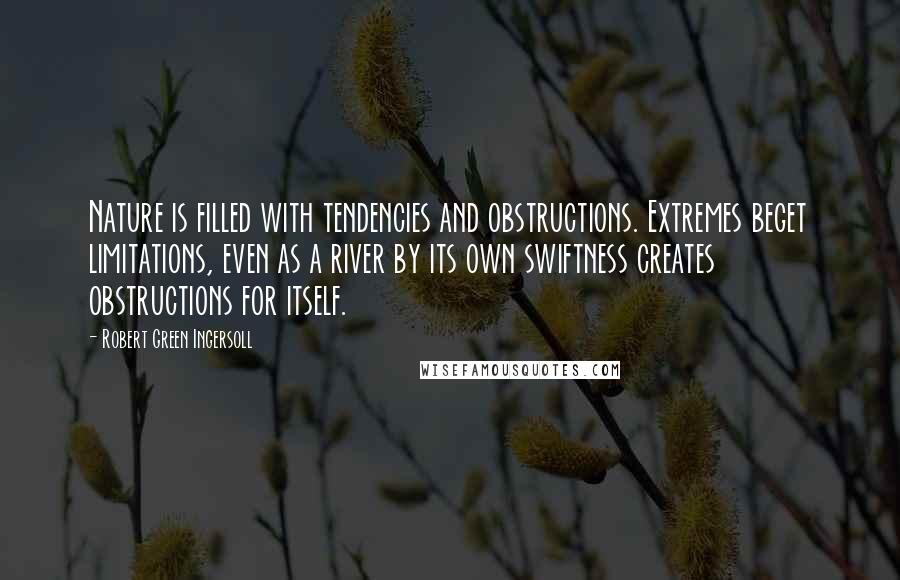 Robert Green Ingersoll Quotes: Nature is filled with tendencies and obstructions. Extremes beget limitations, even as a river by its own swiftness creates obstructions for itself.