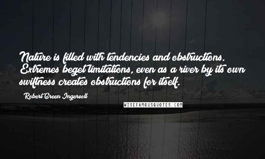 Robert Green Ingersoll Quotes: Nature is filled with tendencies and obstructions. Extremes beget limitations, even as a river by its own swiftness creates obstructions for itself.