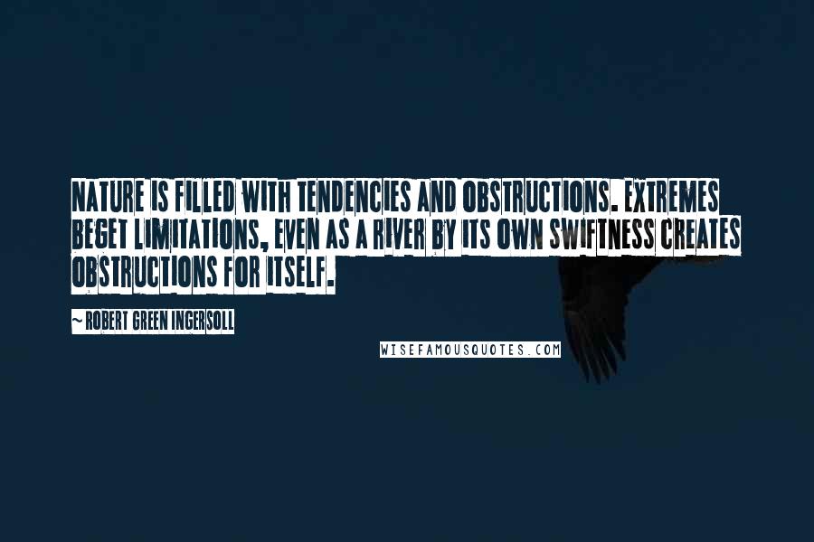 Robert Green Ingersoll Quotes: Nature is filled with tendencies and obstructions. Extremes beget limitations, even as a river by its own swiftness creates obstructions for itself.