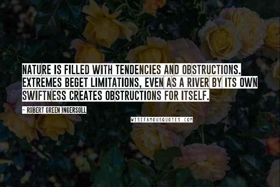 Robert Green Ingersoll Quotes: Nature is filled with tendencies and obstructions. Extremes beget limitations, even as a river by its own swiftness creates obstructions for itself.