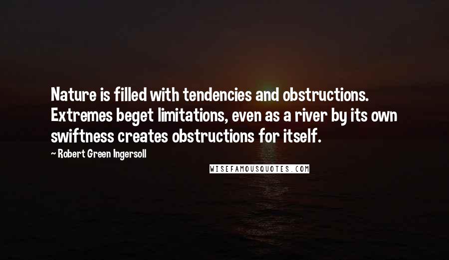 Robert Green Ingersoll Quotes: Nature is filled with tendencies and obstructions. Extremes beget limitations, even as a river by its own swiftness creates obstructions for itself.