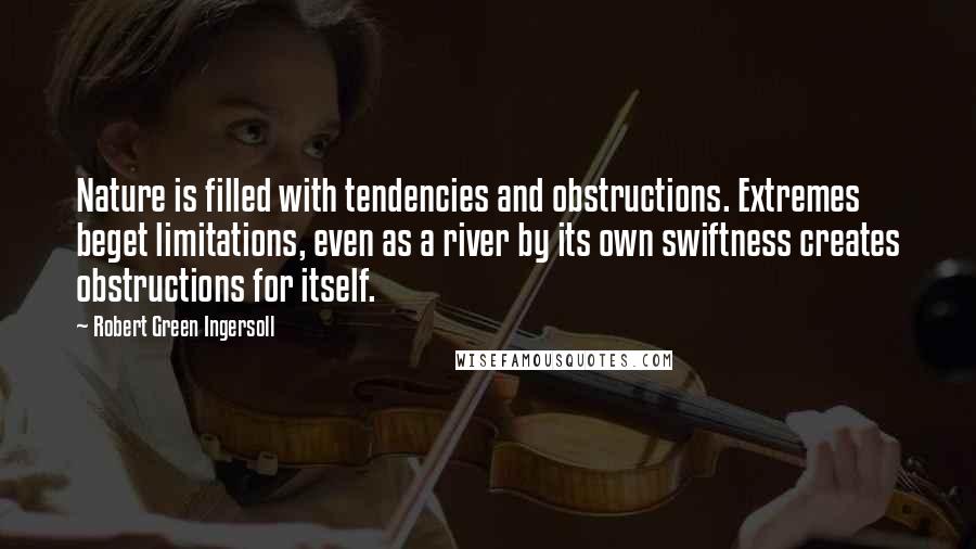 Robert Green Ingersoll Quotes: Nature is filled with tendencies and obstructions. Extremes beget limitations, even as a river by its own swiftness creates obstructions for itself.