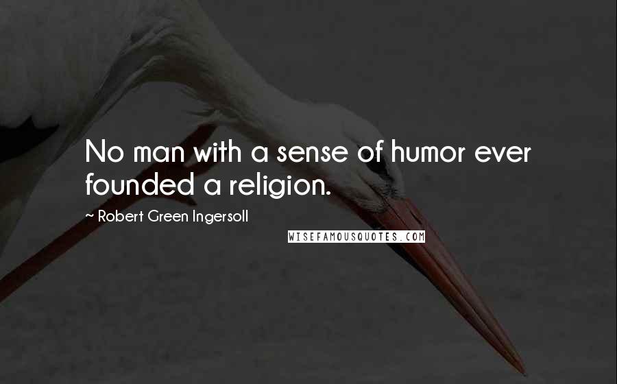 Robert Green Ingersoll Quotes: No man with a sense of humor ever founded a religion.