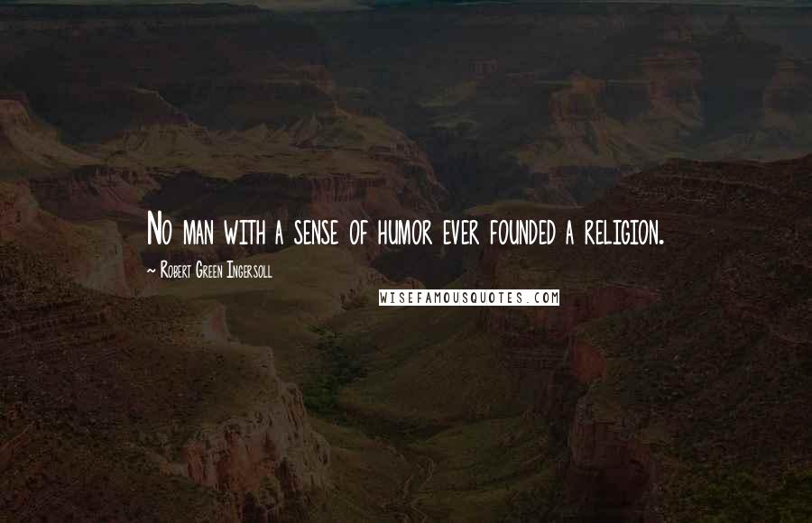 Robert Green Ingersoll Quotes: No man with a sense of humor ever founded a religion.