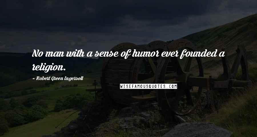 Robert Green Ingersoll Quotes: No man with a sense of humor ever founded a religion.