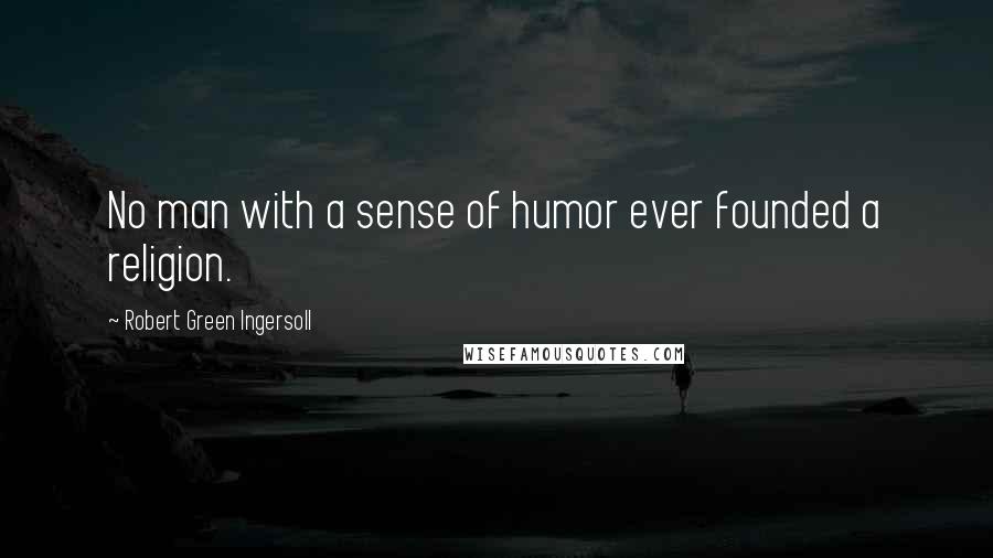 Robert Green Ingersoll Quotes: No man with a sense of humor ever founded a religion.