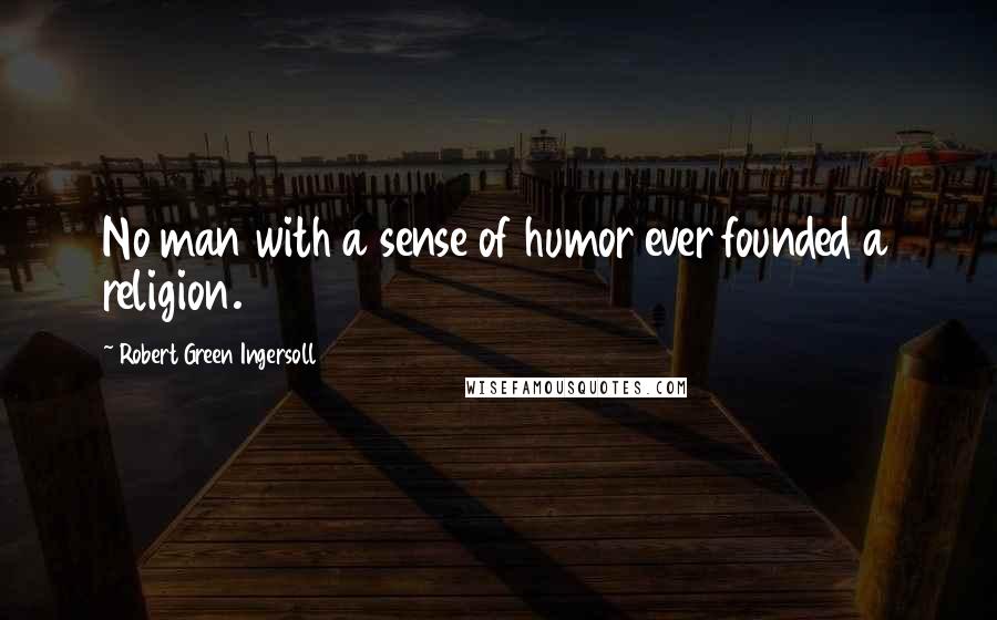 Robert Green Ingersoll Quotes: No man with a sense of humor ever founded a religion.