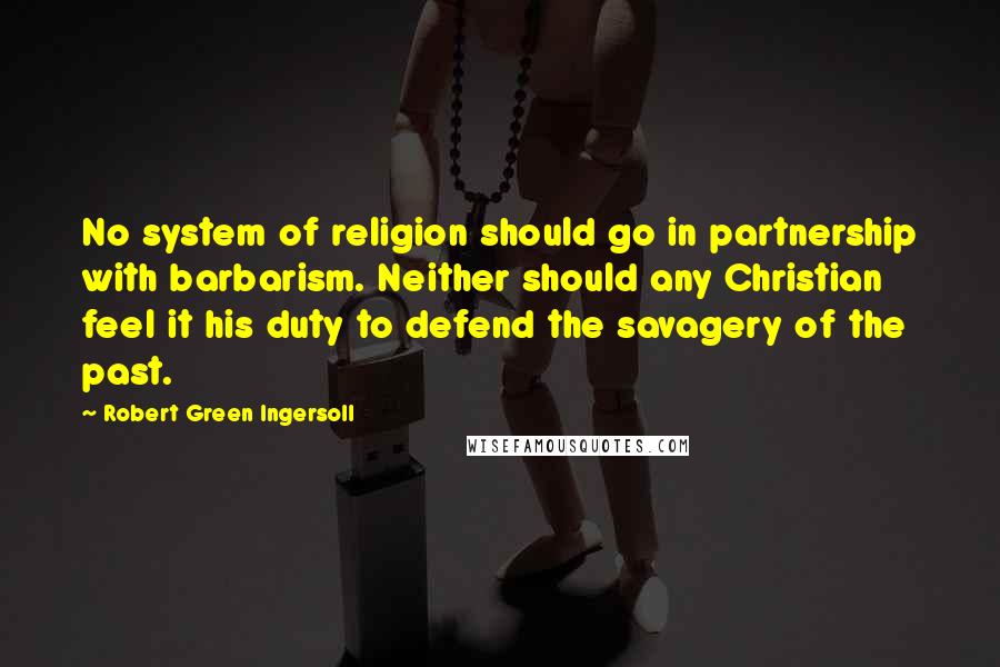 Robert Green Ingersoll Quotes: No system of religion should go in partnership with barbarism. Neither should any Christian feel it his duty to defend the savagery of the past.