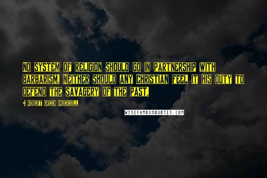 Robert Green Ingersoll Quotes: No system of religion should go in partnership with barbarism. Neither should any Christian feel it his duty to defend the savagery of the past.