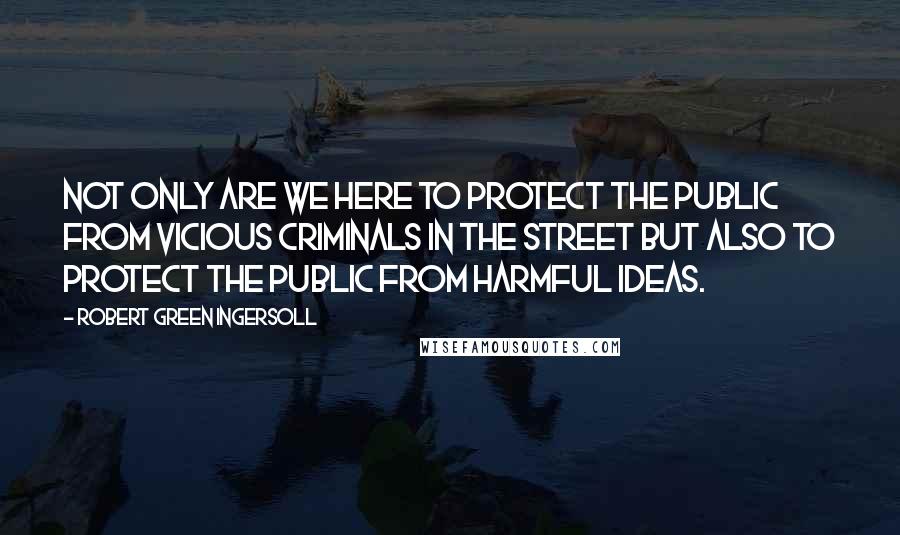 Robert Green Ingersoll Quotes: Not only are we here to protect the public from vicious criminals in the street but also to protect the public from harmful ideas.