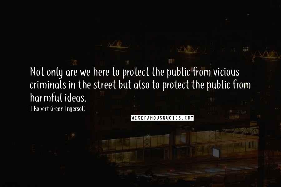 Robert Green Ingersoll Quotes: Not only are we here to protect the public from vicious criminals in the street but also to protect the public from harmful ideas.
