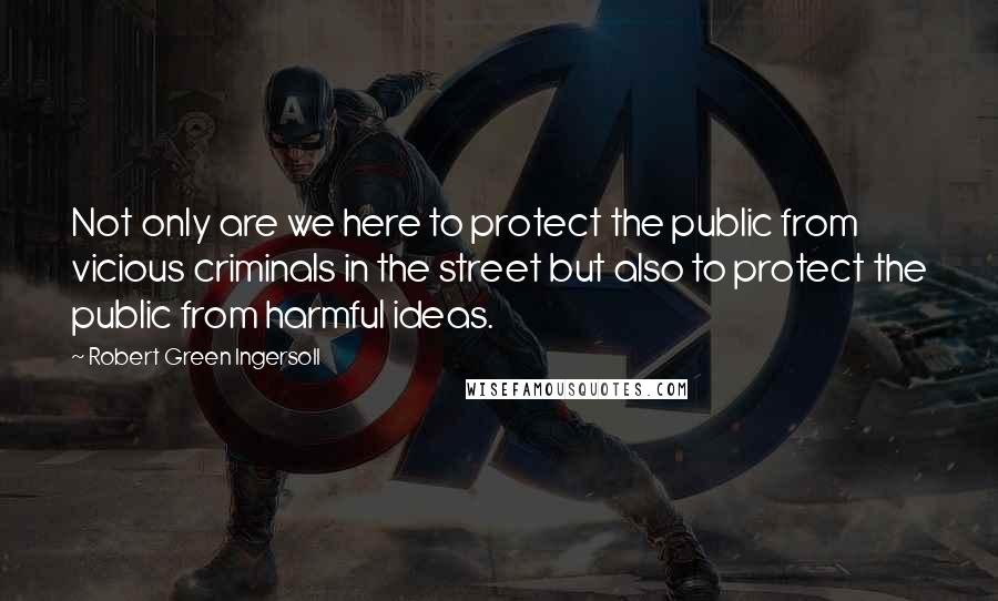Robert Green Ingersoll Quotes: Not only are we here to protect the public from vicious criminals in the street but also to protect the public from harmful ideas.